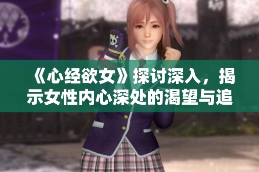 《心经欲女》探讨深入，揭示女性内心深处的渴望与追求