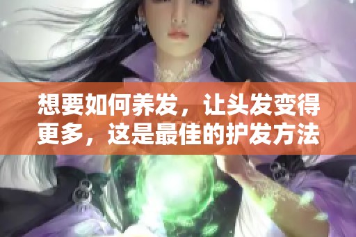 想要如何养发，让头发变得更多，这是最佳的护发方法解析