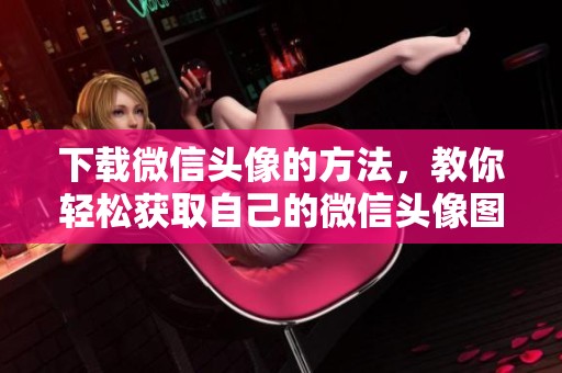 下载微信头像的方法，教你轻松获取自己的微信头像图片