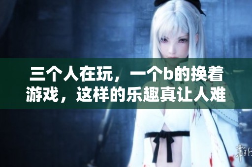 三个人在玩，一个b的换着游戏，这样的乐趣真让人难忘