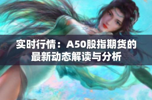 实时行情：A50股指期货的最新动态解读与分析