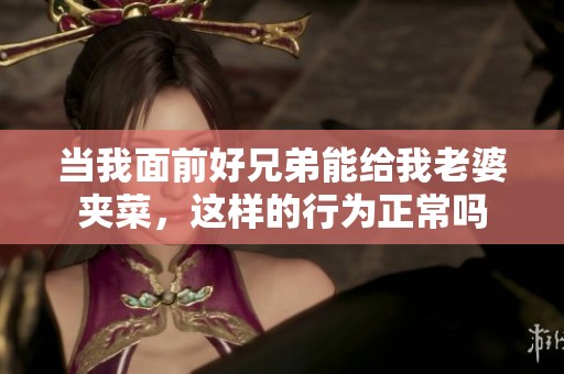 当我面前好兄弟能给我老婆夹菜，这样的行为正常吗