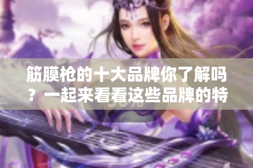筋膜枪的十大品牌你了解吗？一起来看看这些品牌的特点吧！