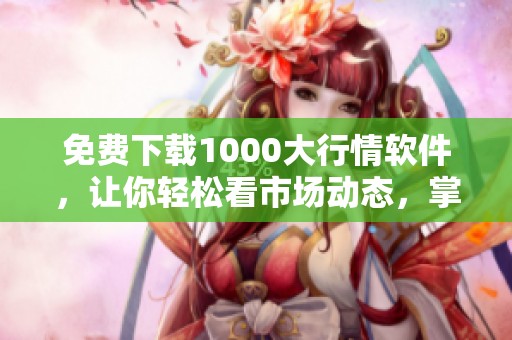 免费下载1000大行情软件，让你轻松看市场动态，掌握最新趋势