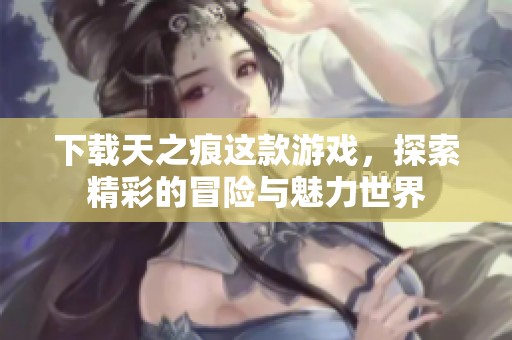 下载天之痕这款游戏，探索精彩的冒险与魅力世界