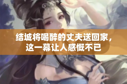 结城将喝醉的丈夫送回家，这一幕让人感慨不已