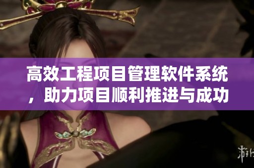 高效工程项目管理软件系统，助力项目顺利推进与成功实施