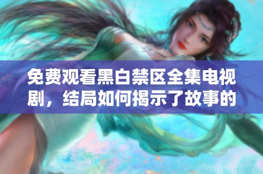 免费观看黑白禁区全集电视剧，结局如何揭示了故事的秘密