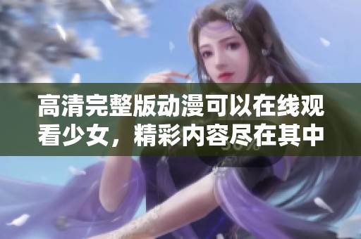 高清完整版动漫可以在线观看少女，精彩内容尽在其中等你欣赏。
