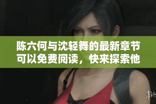 陈六何与沈轻舞的最新章节可以免费阅读，快来探索他们的故事吧！