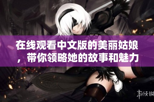 在线观看中文版的美丽姑娘，带你领略她的故事和魅力