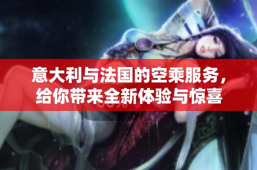 意大利与法国的空乘服务，给你带来全新体验与惊喜