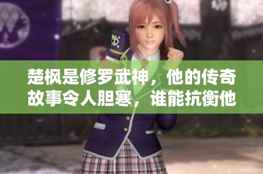 楚枫是修罗武神，他的传奇故事令人胆寒，谁能抗衡他的力量？