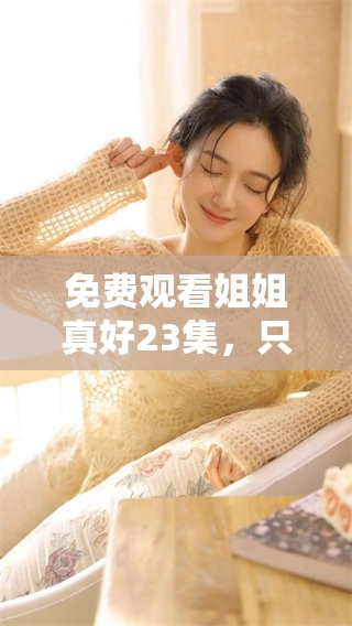 免费观看姐姐真好23集，只需轻松点击即可观看完整内容