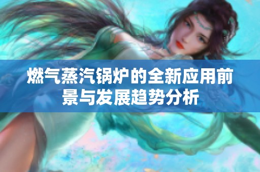 燃气蒸汽锅炉的全新应用前景与发展趋势分析
