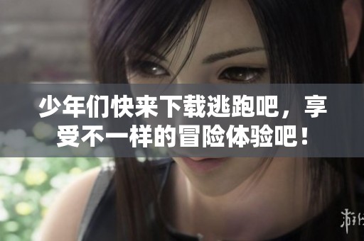 少年们快来下载逃跑吧，享受不一样的冒险体验吧！