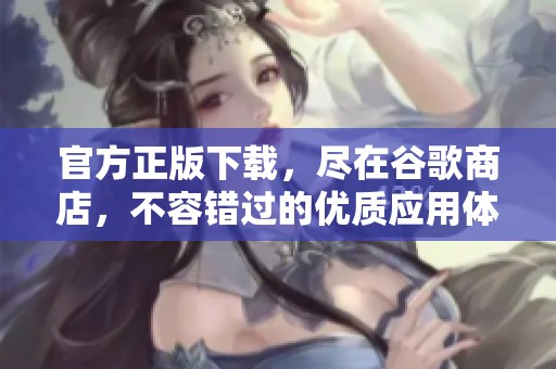 官方正版下载，尽在谷歌商店，不容错过的优质应用体验！