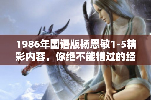 1986年国语版杨思敏1-5精彩内容，你绝不能错过的经典作品