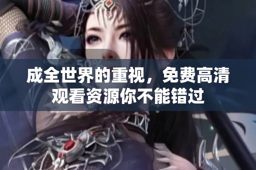 成全世界的重视，免费高清观看资源你不能错过
