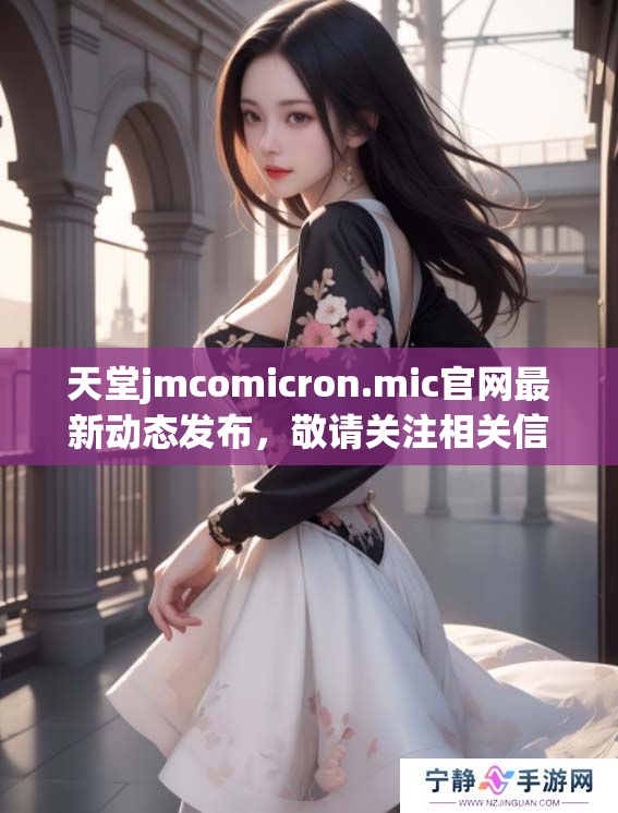天堂jmcomicron.mic官网最新动态发布，敬请关注相关信息和使用指南