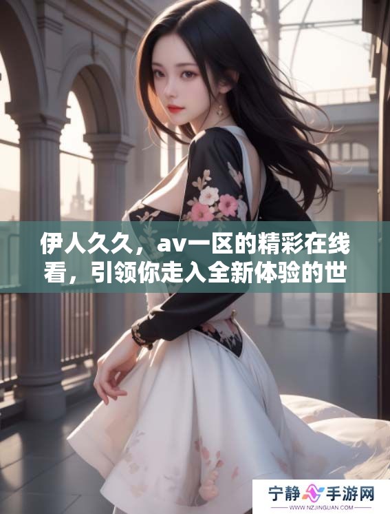 伊人**，**一区的精彩在线看，引领你走入全新体验的世界。