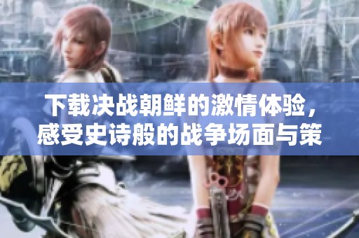 下载决战朝鲜的激情体验，感受史诗般的战争场面与策略挑战