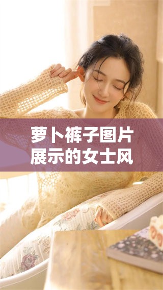 萝卜裤子图片展示的女士风格，时尚与舒适的完美结合