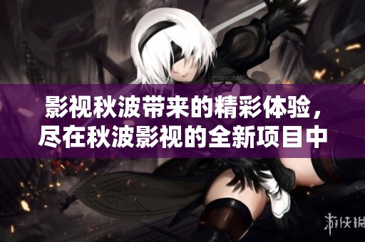 影视秋波带来的精彩体验，尽在秋波影视的全新项目中。
