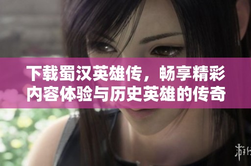 下载蜀汉英雄传，畅享精彩内容体验与历史英雄的传奇故事
