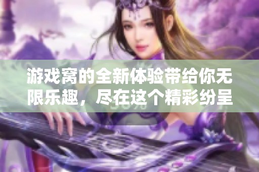 游戏窝的全新体验带给你无限乐趣，尽在这个精彩纷呈的游戏世界中！