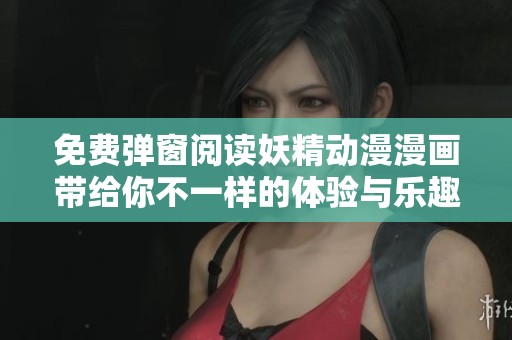 免费弹窗阅读妖精动漫漫画带给你不一样的体验与乐趣