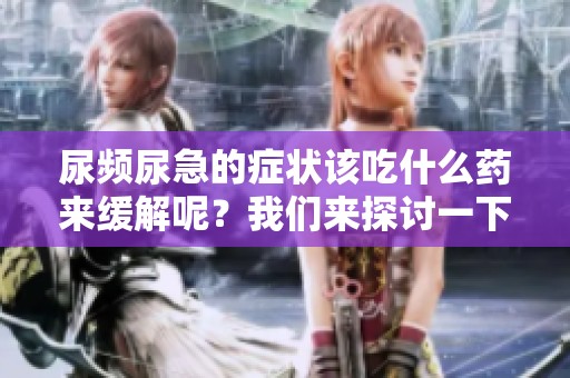 尿频尿急的症状该吃什么药来缓解呢？我们来探讨一下有效的治疗方法。