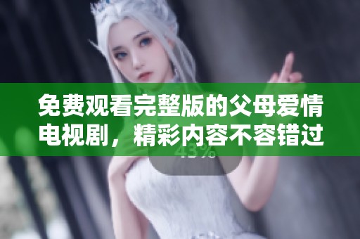 免费观看完整版的父母爱情电视剧，精彩内容不容错过