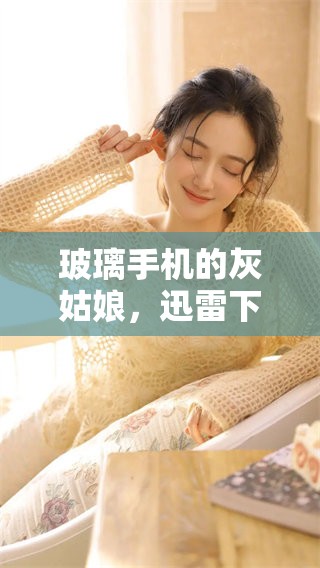 玻璃手机的灰姑娘，迅雷下载此影片的精彩内容请速来获取
