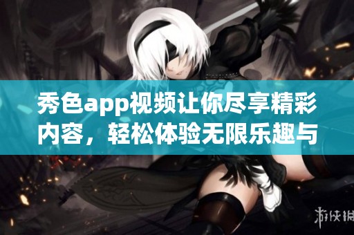 秀色app视频让你尽享精彩内容，轻松体验无限乐趣与美好瞬间