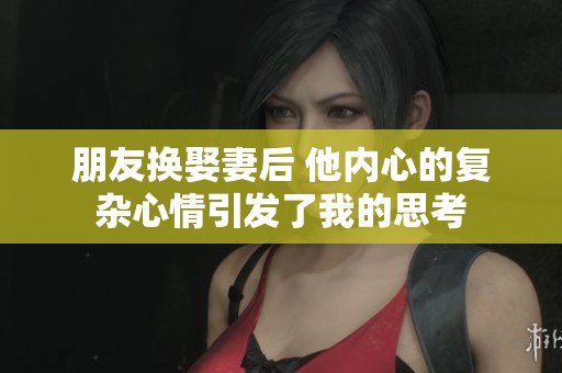 朋友换娶妻后 他内心的复杂心情引发了我的思考