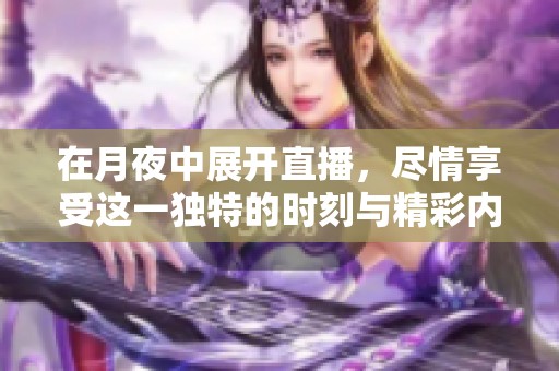 在月夜中展开直播，尽情享受这一独特的时刻与精彩内容