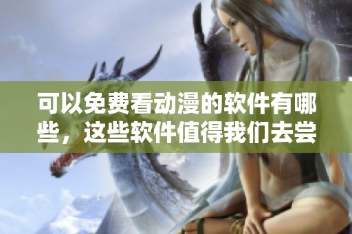 可以免费看动漫的软件有哪些，这些软件值得我们去尝试体验吗
