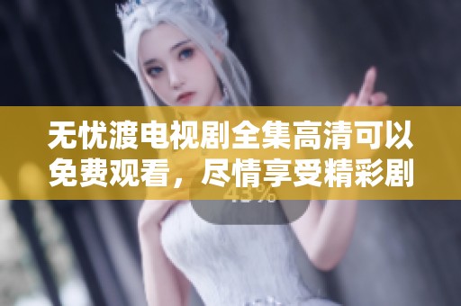 无忧渡电视剧全集高清可以免费观看，尽情享受精彩剧集内容不容错过