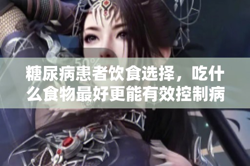 糖尿病患者饮食选择，吃什么食物最好更能有效控制病情