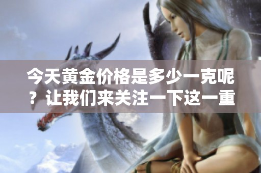 今天黄金价格是多少一克呢？让我们来关注一下这一重要信息。