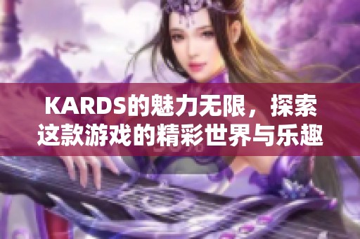 KARDS的魅力无限，探索这款游戏的精彩世界与乐趣所在