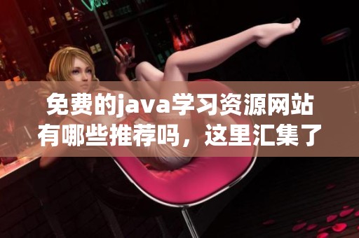 免费的j**a学习资源网站有哪些推荐吗，这里汇集了众多优质平台