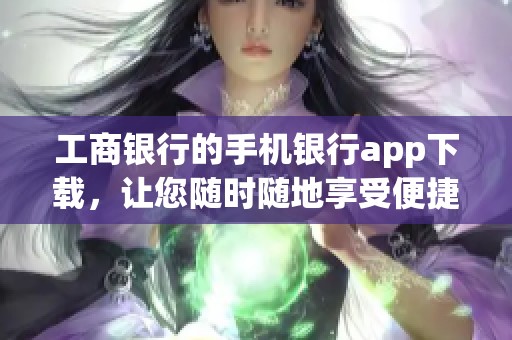 工商银行的手机银行app下载，让您随时随地享受便捷金融服务