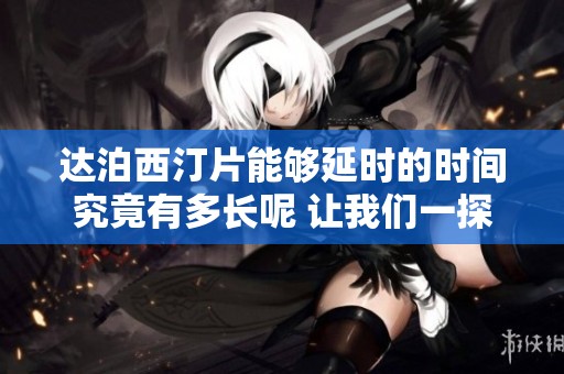 达泊西汀片能够延时的时间究竟有多长呢 让我们一探究竟 来了解这个问题