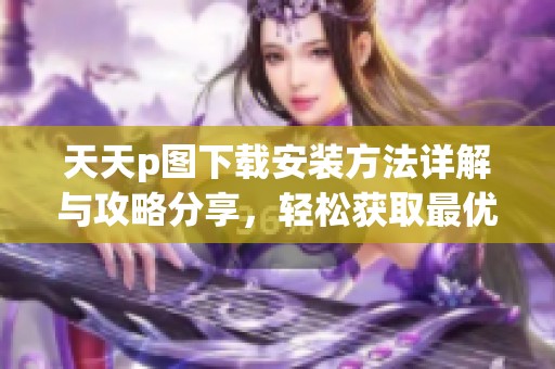 天天p图下载安装方法详解与攻略分享，轻松获取最优质的下载体验