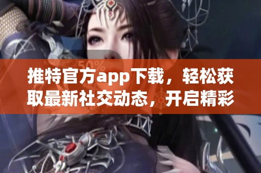 推特官方app下载，轻松获取最新社交动态，开启精彩交流旅程