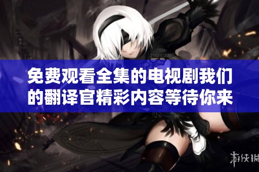 免费观看全集的电视剧我们的翻译官精彩内容等待你来发现