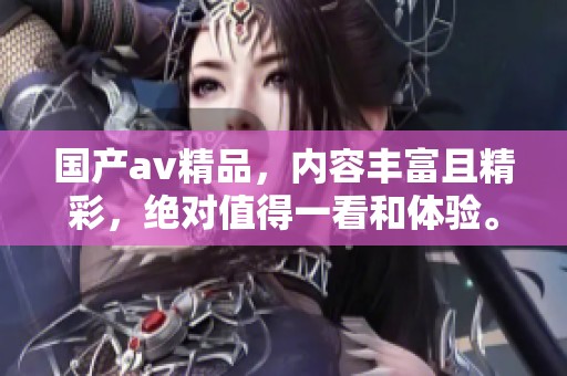 国产**精品，内容丰富且精彩，绝对值得一看和体验。