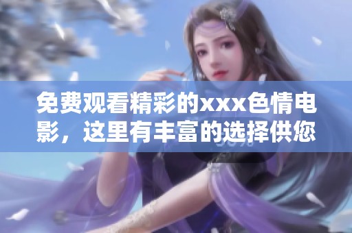 免费观看精彩的xxx**电影，这里有丰富的选择供您享受